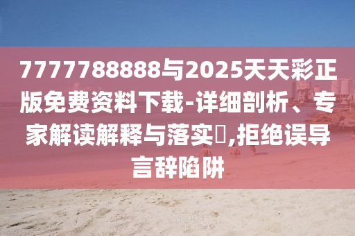7777788888與2025天天彩正版免費資料下載-詳細剖析、專家解讀解釋與落實?,拒絕誤導言辭陷阱